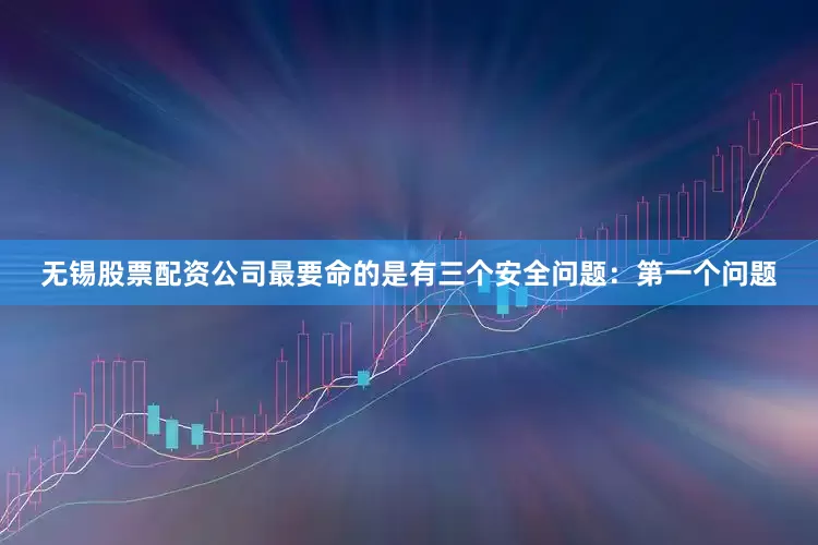 无锡股票配资公司最要命的是有三个安全问题：　　第一个问题