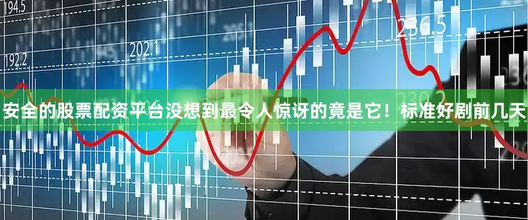 安全的股票配资平台没想到最令人惊讶的竟是它！标准好剧前几天