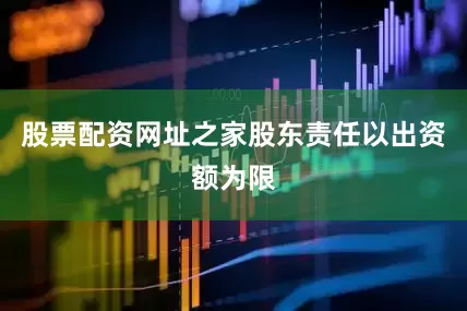 股票配资网址之家股东责任以出资额为限