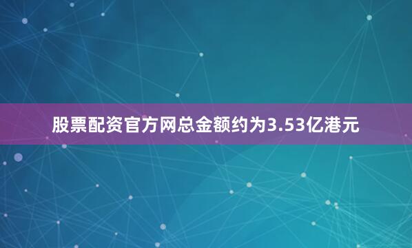 股票配资官方网总金额约为3.53亿港元