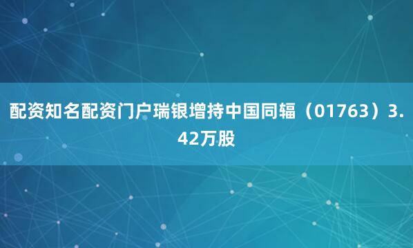 配资知名配资门户瑞银增持中国同辐（01763）3.42万股
