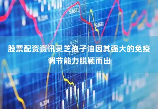 股票配资资讯灵芝孢子油因其强大的免疫调节能力脱颖而出