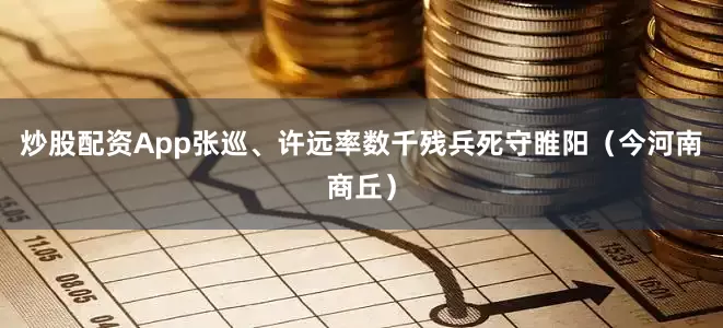 炒股配资App张巡、许远率数千残兵死守睢阳（今河南商丘）