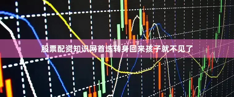 股票配资知识网首选转身回来孩子就不见了