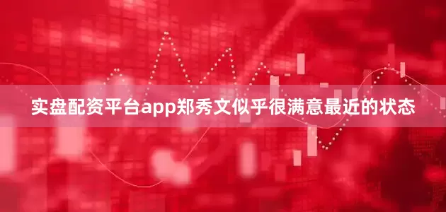 实盘配资平台app郑秀文似乎很满意最近的状态