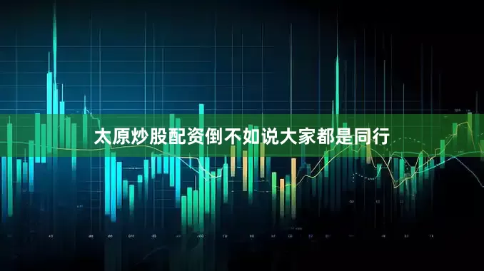 太原炒股配资倒不如说大家都是同行
