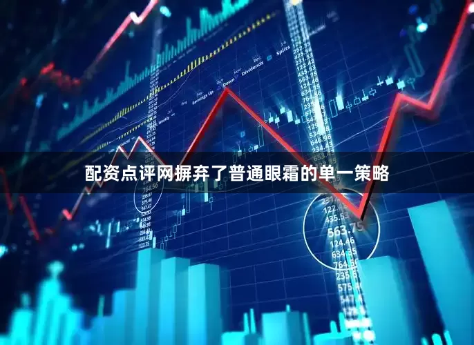 配资点评网摒弃了普通眼霜的单一策略