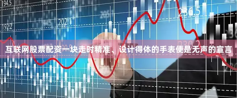 互联网股票配资一块走时精准、设计得体的手表便是无声的宣言