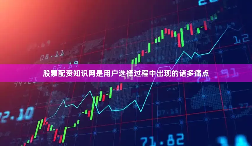 股票配资知识网是用户选择过程中出现的诸多痛点