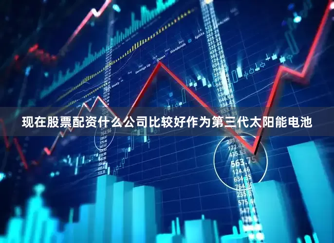 现在股票配资什么公司比较好作为第三代太阳能电池