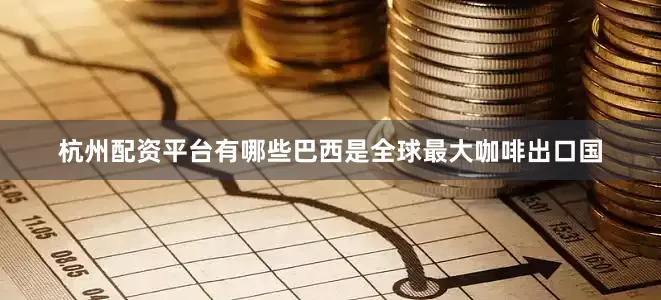 杭州配资平台有哪些巴西是全球最大咖啡出口国