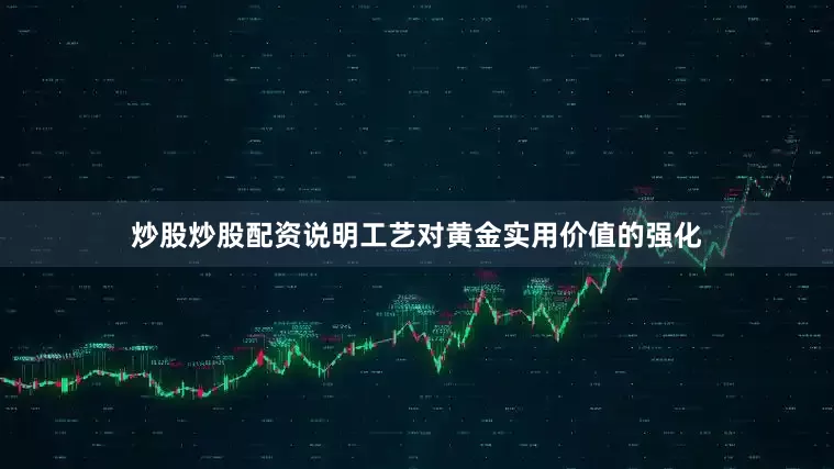 炒股炒股配资说明工艺对黄金实用价值的强化
