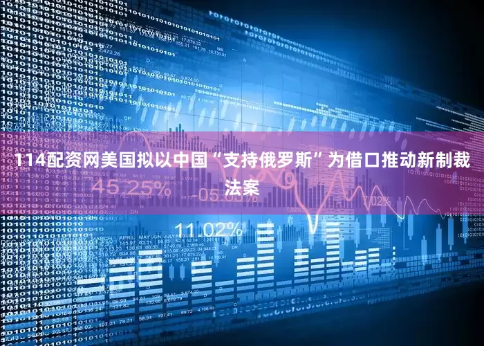 114配资网美国拟以中国“支持俄罗斯”为借口推动新制裁法案