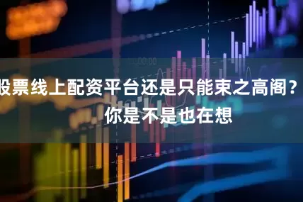股票线上配资平台还是只能束之高阁？        你是不是也在想