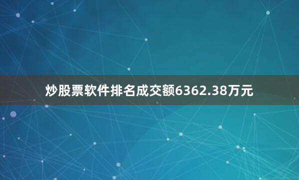 炒股票软件排名成交额6362.38万元