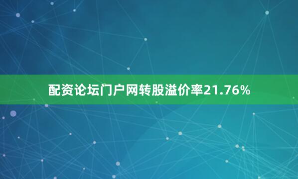 配资论坛门户网转股溢价率21.76%