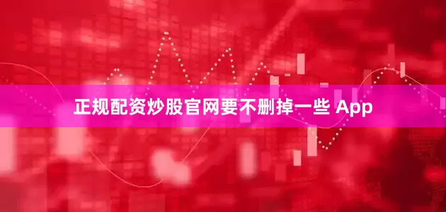 正规配资炒股官网要不删掉一些 App