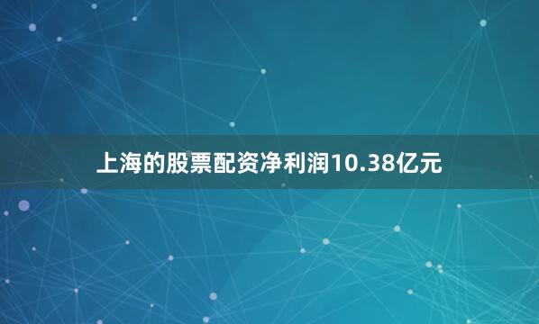 上海的股票配资净利润10.38亿元