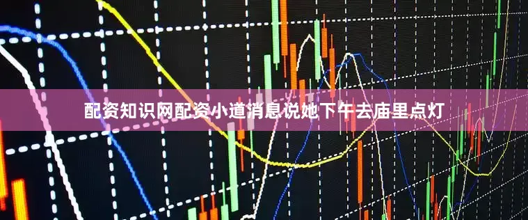 配资知识网配资小道消息说她下午去庙里点灯