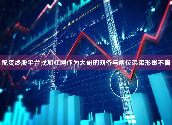 配资炒股平台找加杠网作为大哥的刘备与两位弟弟形影不离