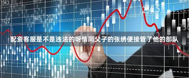 配资客服是不是违法的呀情同父子的张绣便接管了他的部队