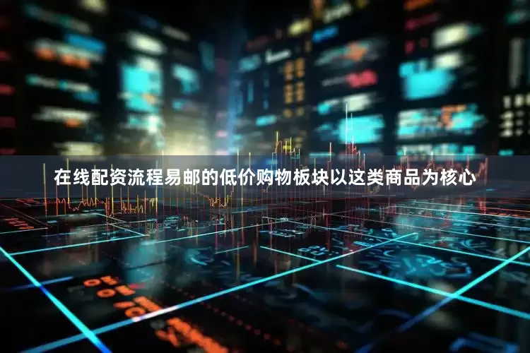 在线配资流程易邮的低价购物板块以这类商品为核心