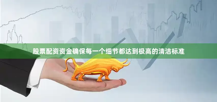 股票配资资金确保每一个细节都达到极高的清洁标准