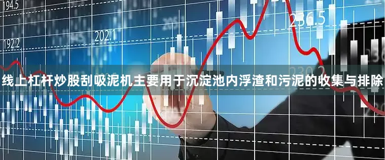 线上杠杆炒股刮吸泥机主要用于沉淀池内浮渣和污泥的收集与排除